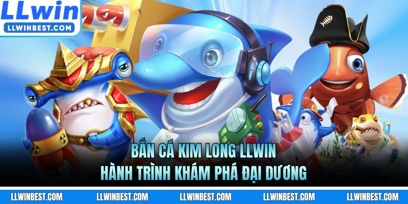 Bắn Cá Kim Long LLWIN- Hành Trình Khám Phá Đại Dương