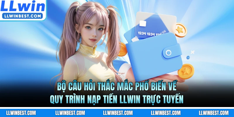Bộ câu hỏi thắc mắc phổ biến về quy trình nạp tiền LLWIN trực tuyến